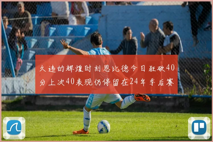 久违的辉煌时刻恩比德今日狂砍40分上次40表现仍停留在24年季后赛