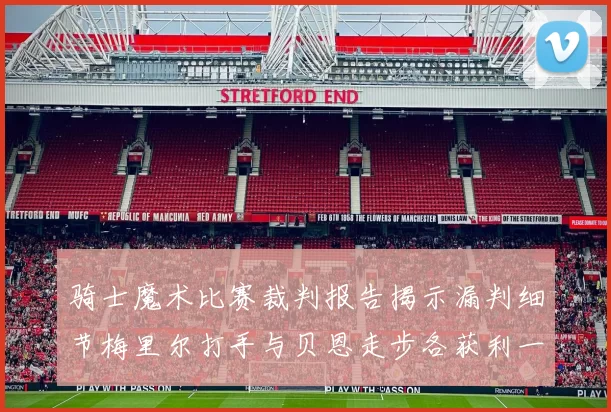骑士魔术比赛裁判报告揭示漏判细节梅里尔打手与贝恩走步各获利一次