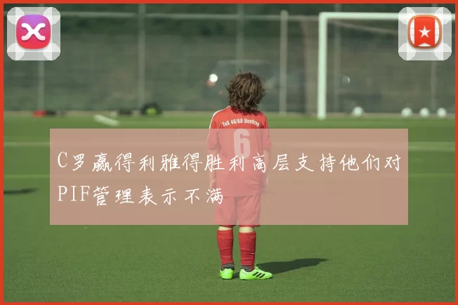 C罗赢得利雅得胜利高层支持他们对PIF管理表示不满