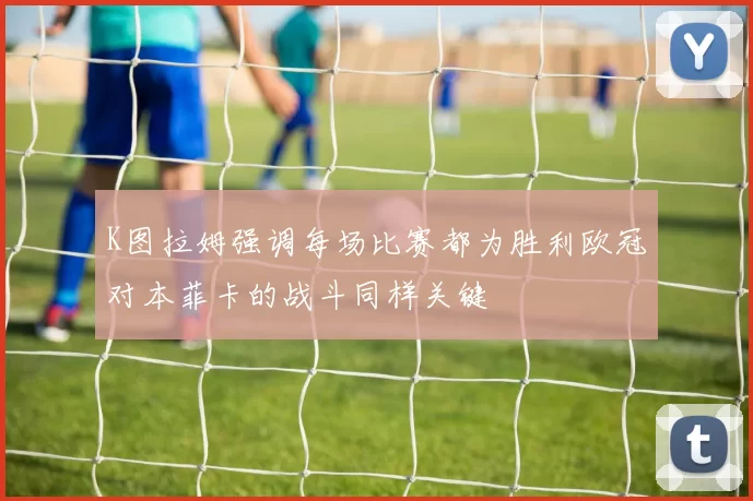 K图拉姆强调每场比赛都为胜利欧冠对本菲卡的战斗同样关键