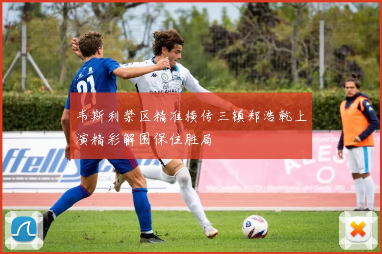 韦斯利禁区精准横传三镇郑浩乾上演精彩解围保住胜局