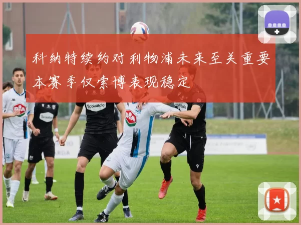 科纳特续约对利物浦未来至关重要本赛季仅索博表现稳定