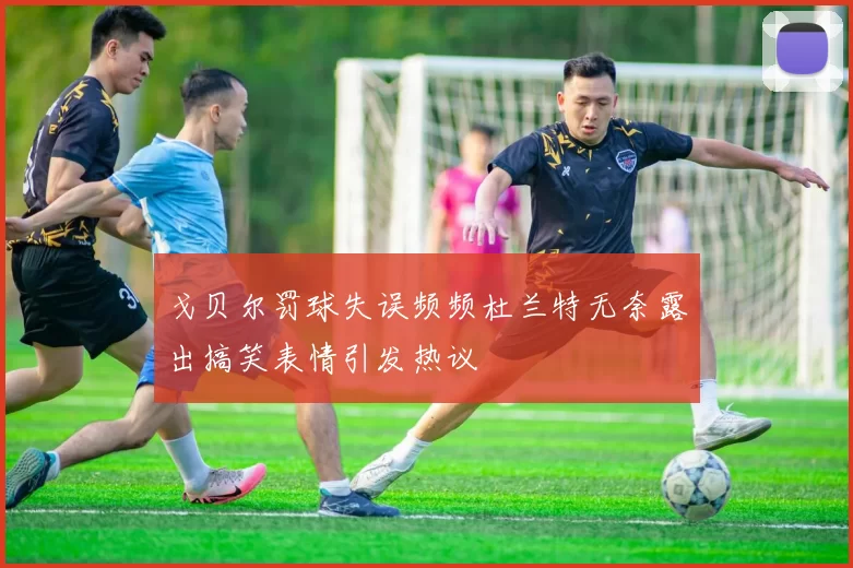 戈贝尔罚球失误频频杜兰特无奈露出搞笑表情引发热议