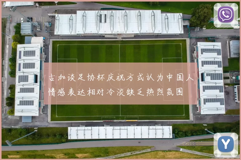 古加谈足协杯庆祝方式认为中国人情感表达相对冷淡缺乏热烈氛围