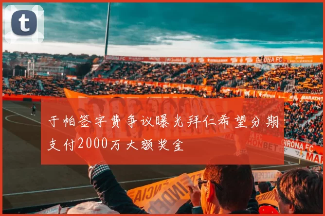 于帕签字费争议曝光拜仁希望分期支付2000万大额奖金