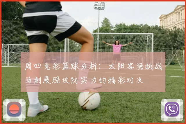 周四竞彩篮球分析：太阳客场挑战马刺展现攻防实力的精彩对决