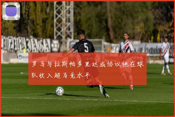 罗马与拉斯帕多里达成协议他在球队收入超马竞水平