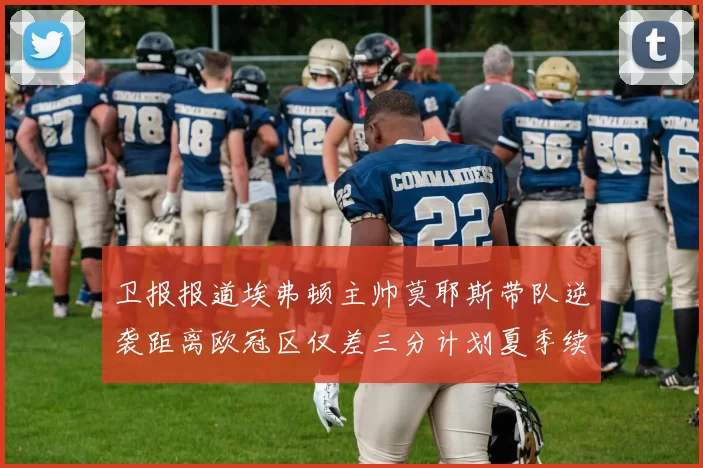 卫报报道埃弗顿主帅莫耶斯带队逆袭距离欧冠区仅差三分计划夏季续约