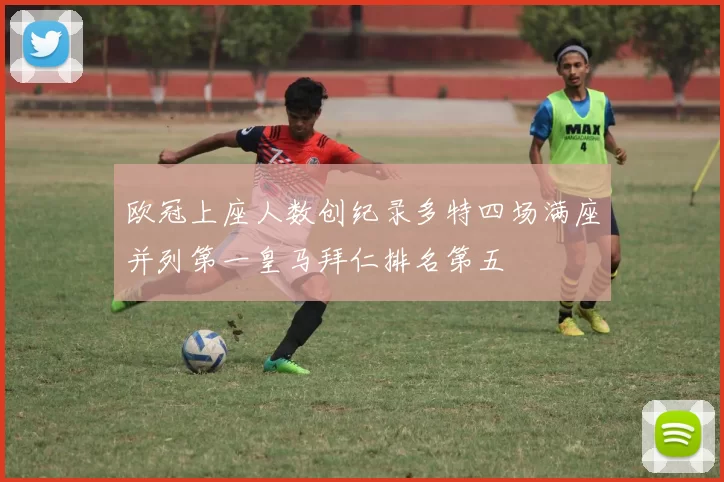 欧冠上座人数创纪录多特四场满座并列第一皇马拜仁排名第五