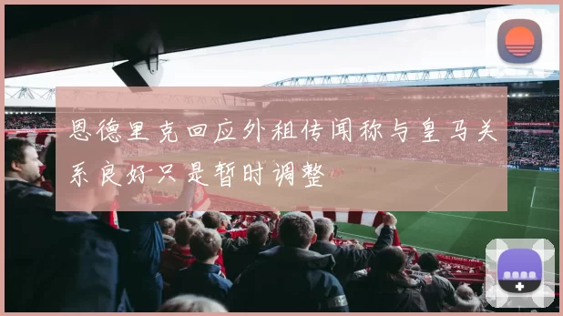 恩德里克回应外租传闻称与皇马关系良好只是暂时调整