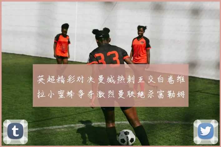 英超精彩对决曼城热刺互交白卷维拉小蜜蜂争夺激烈曼联绝杀富勒姆逆转胜利