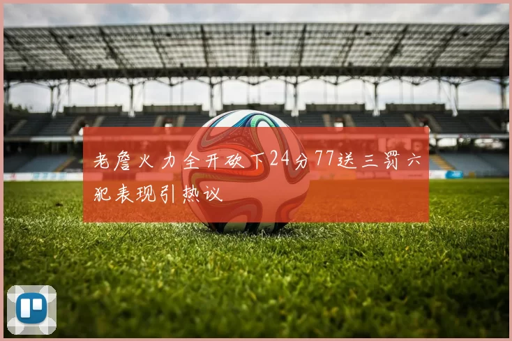 老詹火力全开砍下24分77送三罚六犯表现引热议