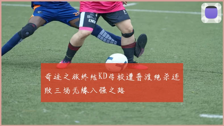 奇迹之旅终结KD母校遭普渡绝杀连败三场无缘八强之路