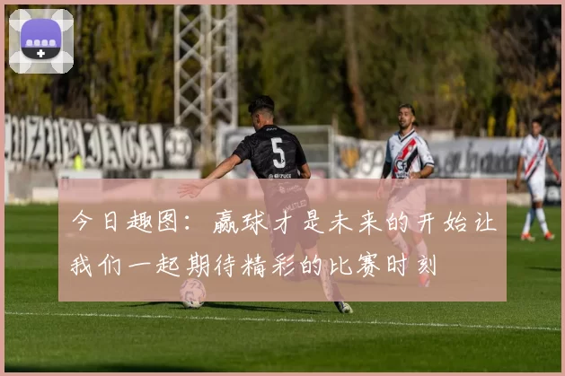 今日趣图：赢球才是未来的开始让我们一起期待精彩的比赛时刻
