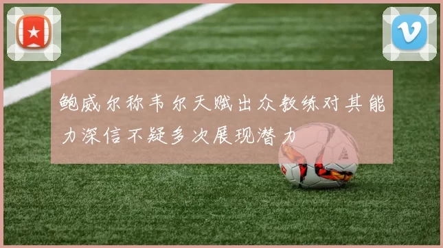 鲍威尔称韦尔天赋出众教练对其能力深信不疑多次展现潜力