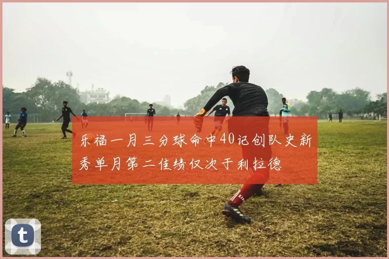 乐福一月三分球命中40记创队史新秀单月第二佳绩仅次于利拉德