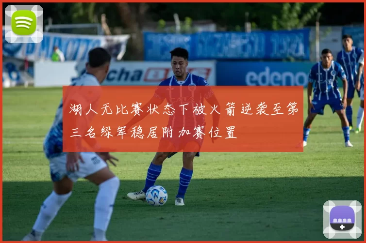 湖人无比赛状态下被火箭逆袭至第三名绿军稳居附加赛位置